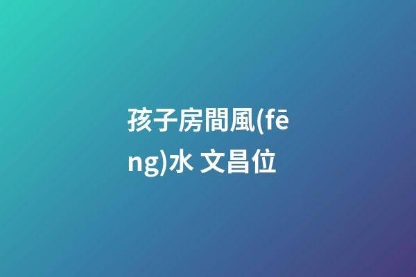 孩子房間風(fēng)水 文昌位